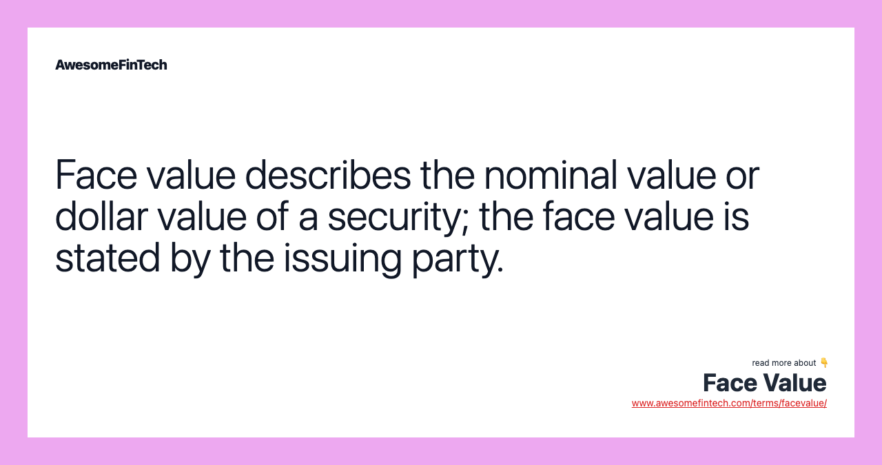 Face value describes the nominal value or dollar value of a security; the face value is stated by the issuing party.
