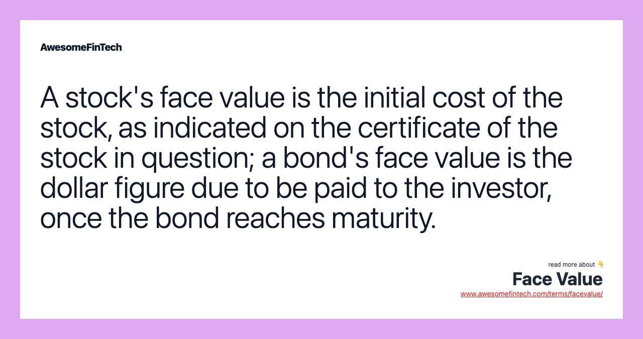 A stock's face value is the initial cost of the stock, as indicated on the certificate of the stock in question; a bond's face value is the dollar figure due to be paid to the investor, once the bond reaches maturity.