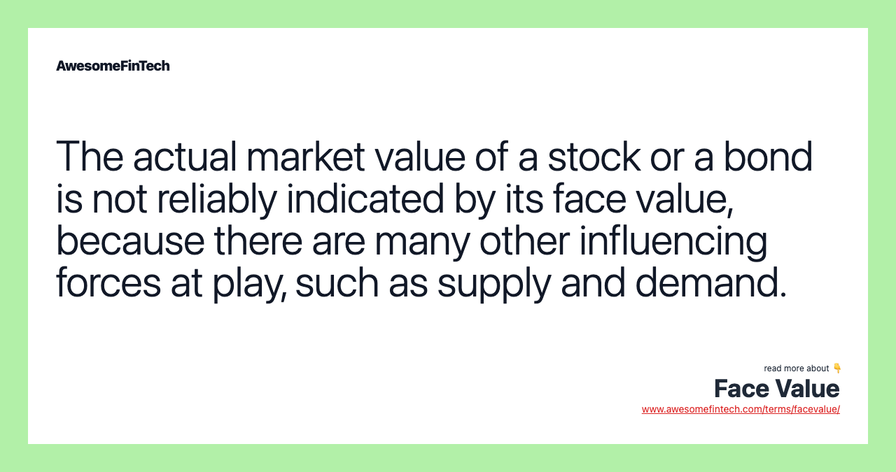 The actual market value of a stock or a bond is not reliably indicated by its face value, because there are many other influencing forces at play, such as supply and demand.