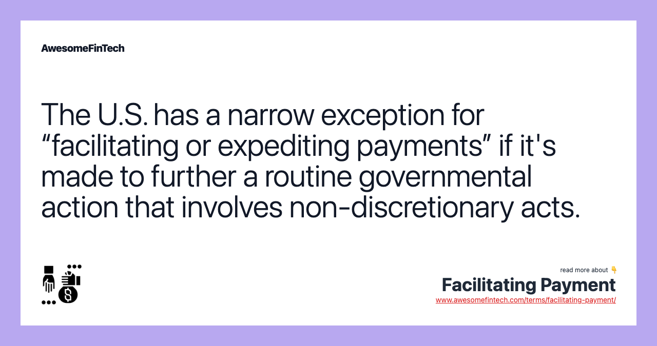 The U.S. has a narrow exception for “facilitating or expediting payments” if it's made to further a routine governmental action that involves non-discretionary acts.