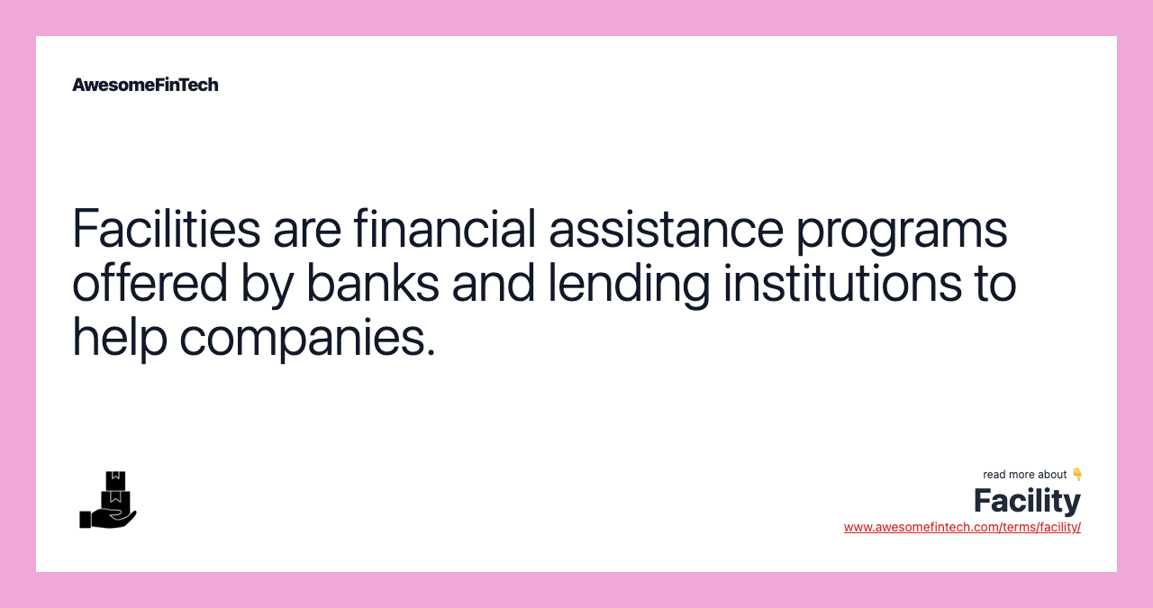 Facilities are financial assistance programs offered by banks and lending institutions to help companies.