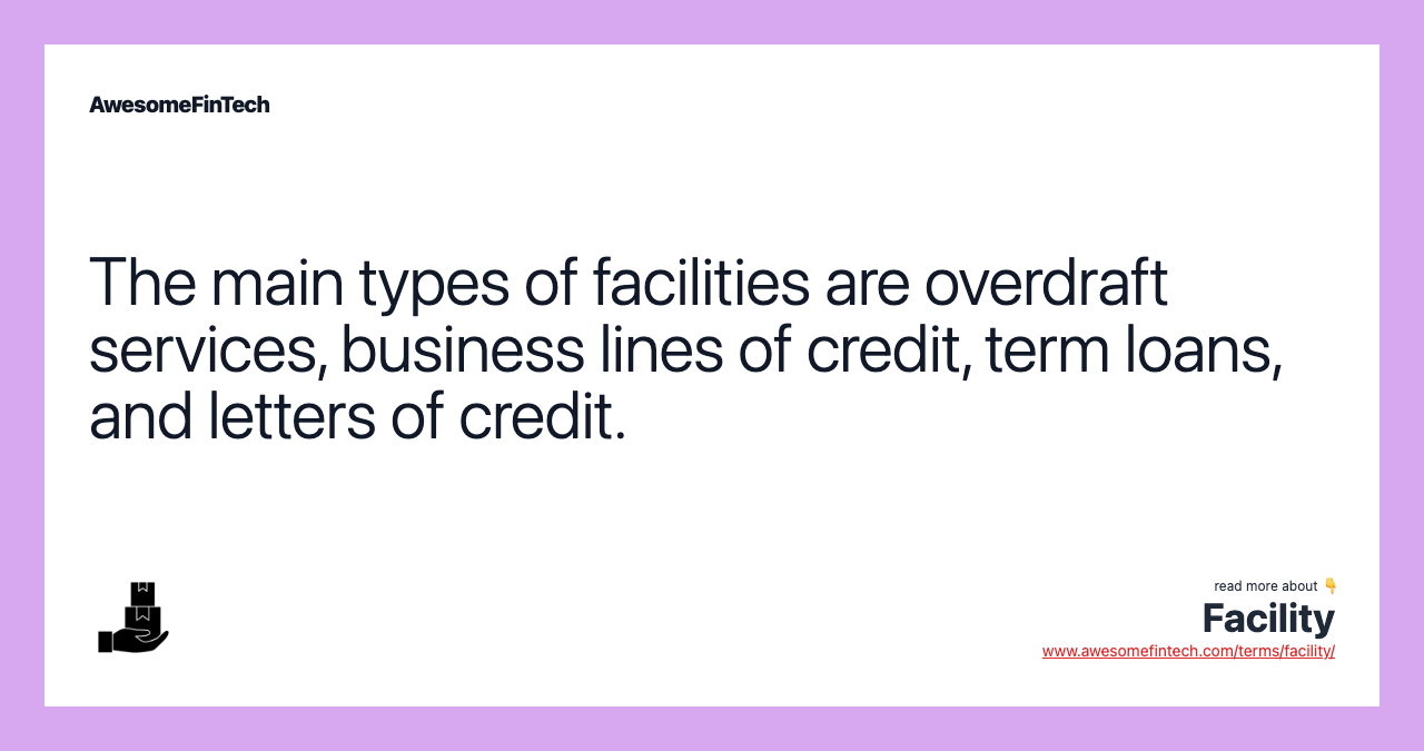The main types of facilities are overdraft services, business lines of credit, term loans, and letters of credit.