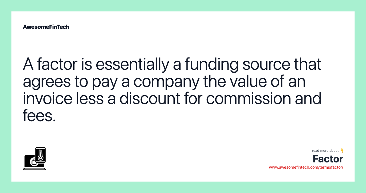 A factor is essentially a funding source that agrees to pay a company the value of an invoice less a discount for commission and fees.