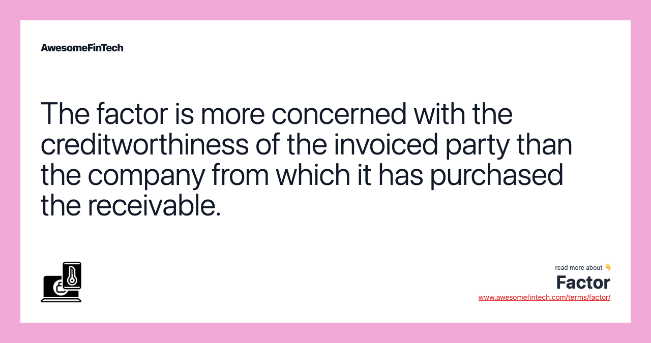 The factor is more concerned with the creditworthiness of the invoiced party than the company from which it has purchased the receivable.