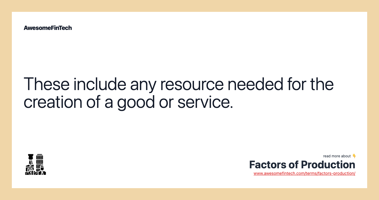 These include any resource needed for the creation of a good or service.