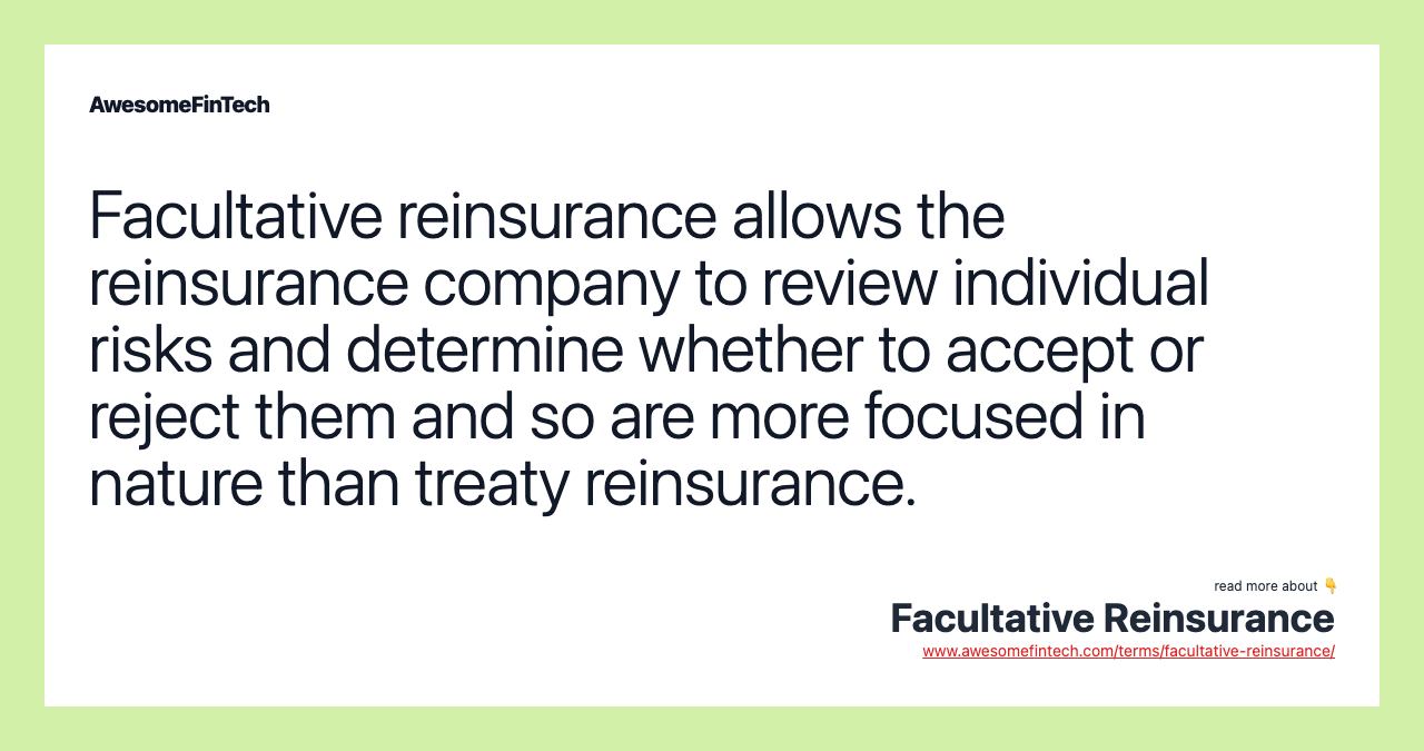 Facultative reinsurance allows the reinsurance company to review individual risks and determine whether to accept or reject them and so are more focused in nature than treaty reinsurance.