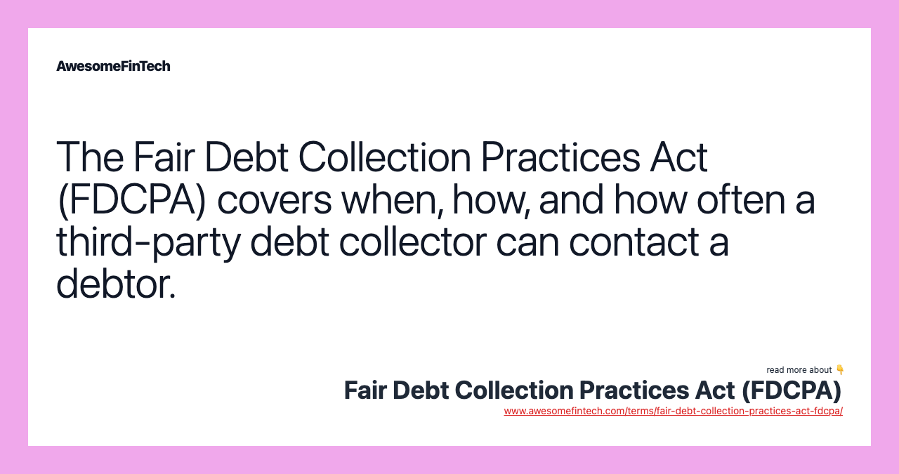 The Fair Debt Collection Practices Act (FDCPA) covers when, how, and how often a third-party debt collector can contact a debtor.