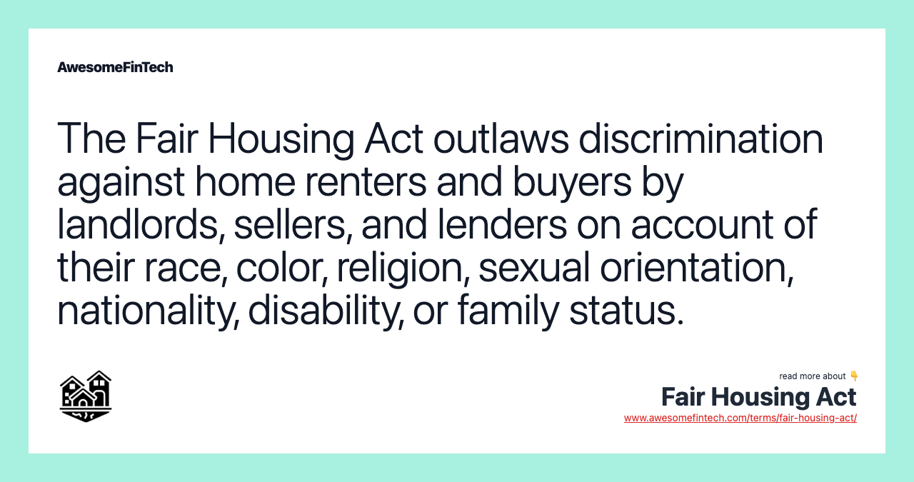 The Fair Housing Act outlaws discrimination against home renters and buyers by landlords, sellers, and lenders on account of their race, color, religion, sexual orientation, nationality, disability, or family status.