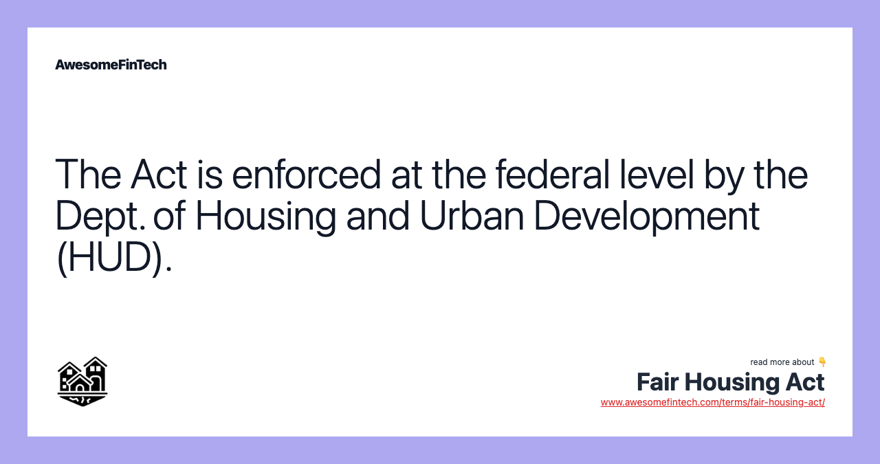 The Act is enforced at the federal level by the Dept. of Housing and Urban Development (HUD).