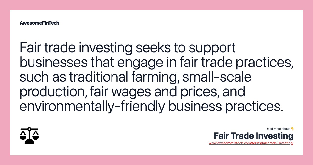 Fair trade investing seeks to support businesses that engage in fair trade practices, such as traditional farming, small-scale production, fair wages and prices, and environmentally-friendly business practices.
