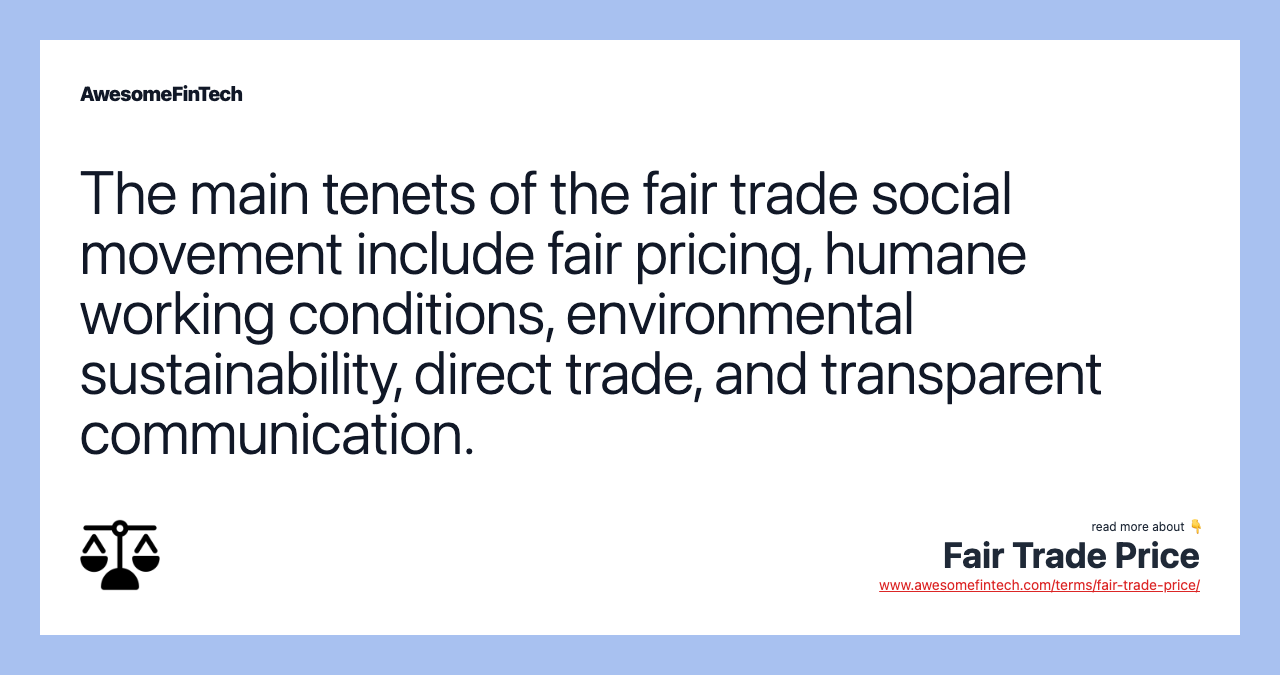 The main tenets of the fair trade social movement include fair pricing, humane working conditions, environmental sustainability, direct trade, and transparent communication.