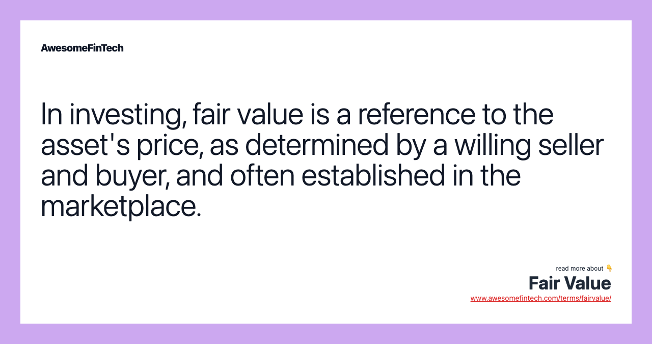 In investing, fair value is a reference to the asset's price, as determined by a willing seller and buyer, and often established in the marketplace.