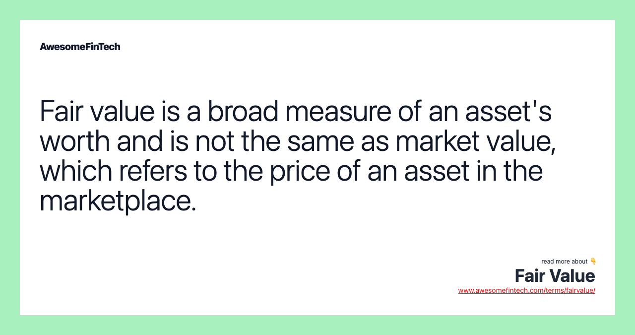 Fair value is a broad measure of an asset's worth and is not the same as market value, which refers to the price of an asset in the marketplace.