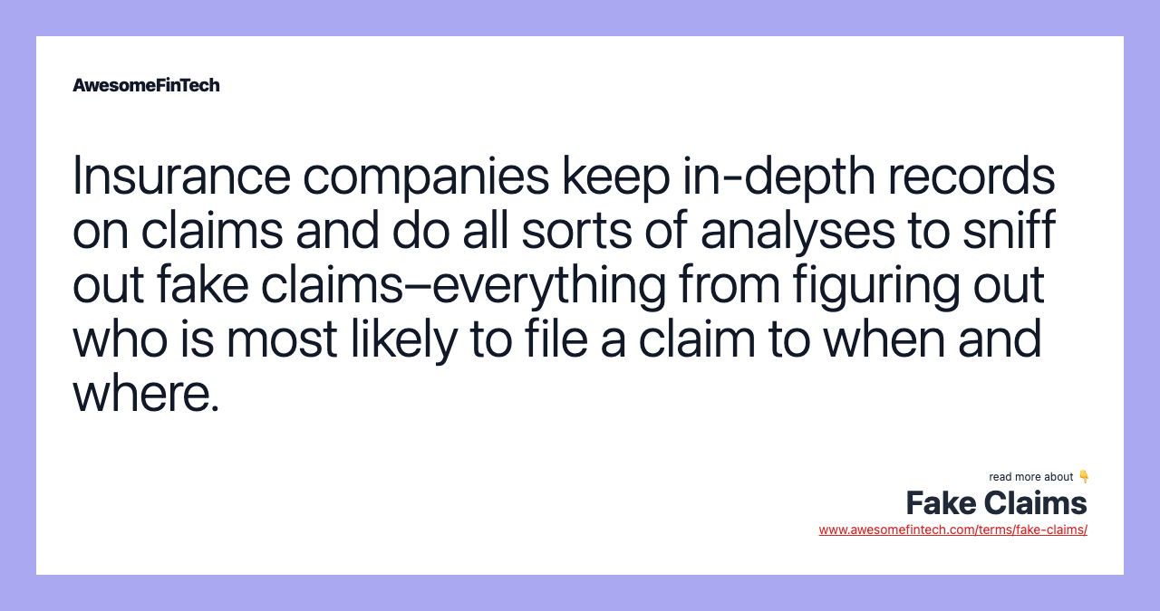 Insurance companies keep in-depth records on claims and do all sorts of analyses to sniff out fake claims–everything from figuring out who is most likely to file a claim to when and where.