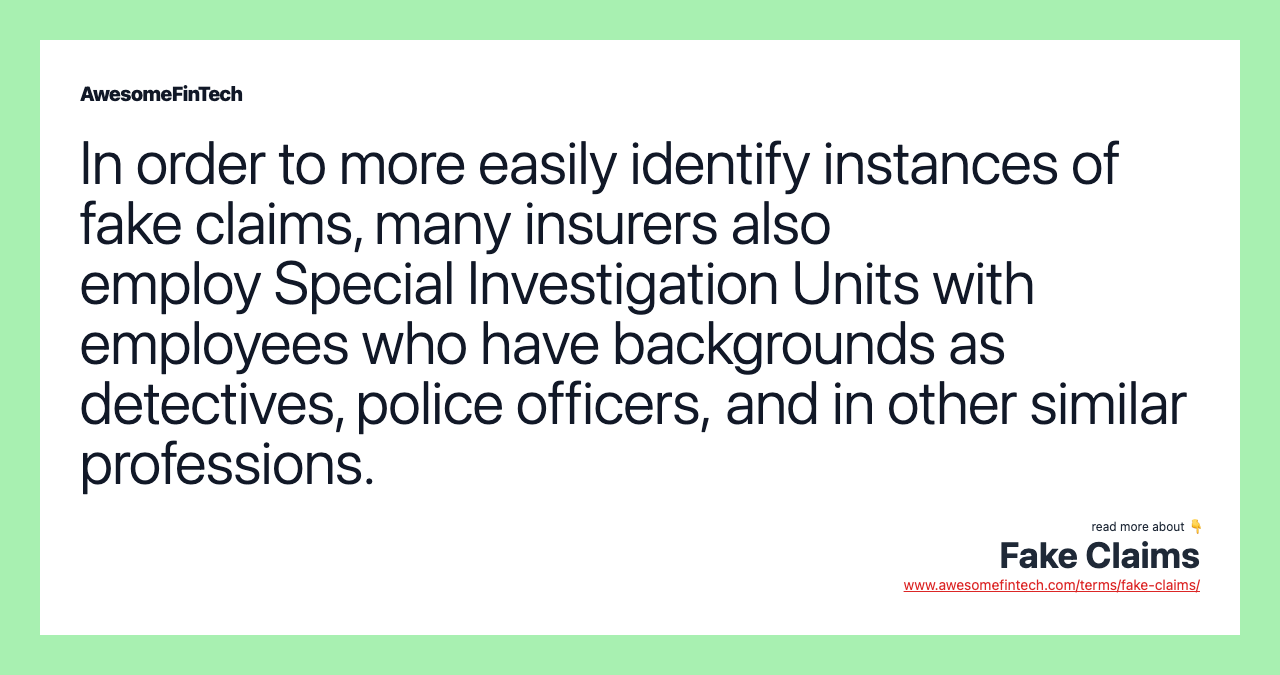 In order to more easily identify instances of fake claims, many insurers also employ Special Investigation Units with employees who have backgrounds as detectives, police officers, and in other similar professions.