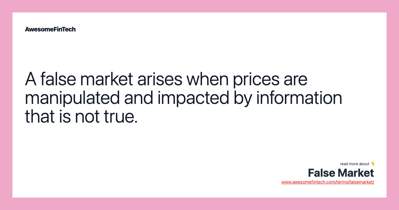 A false market arises when prices are manipulated and impacted by information that is not true.