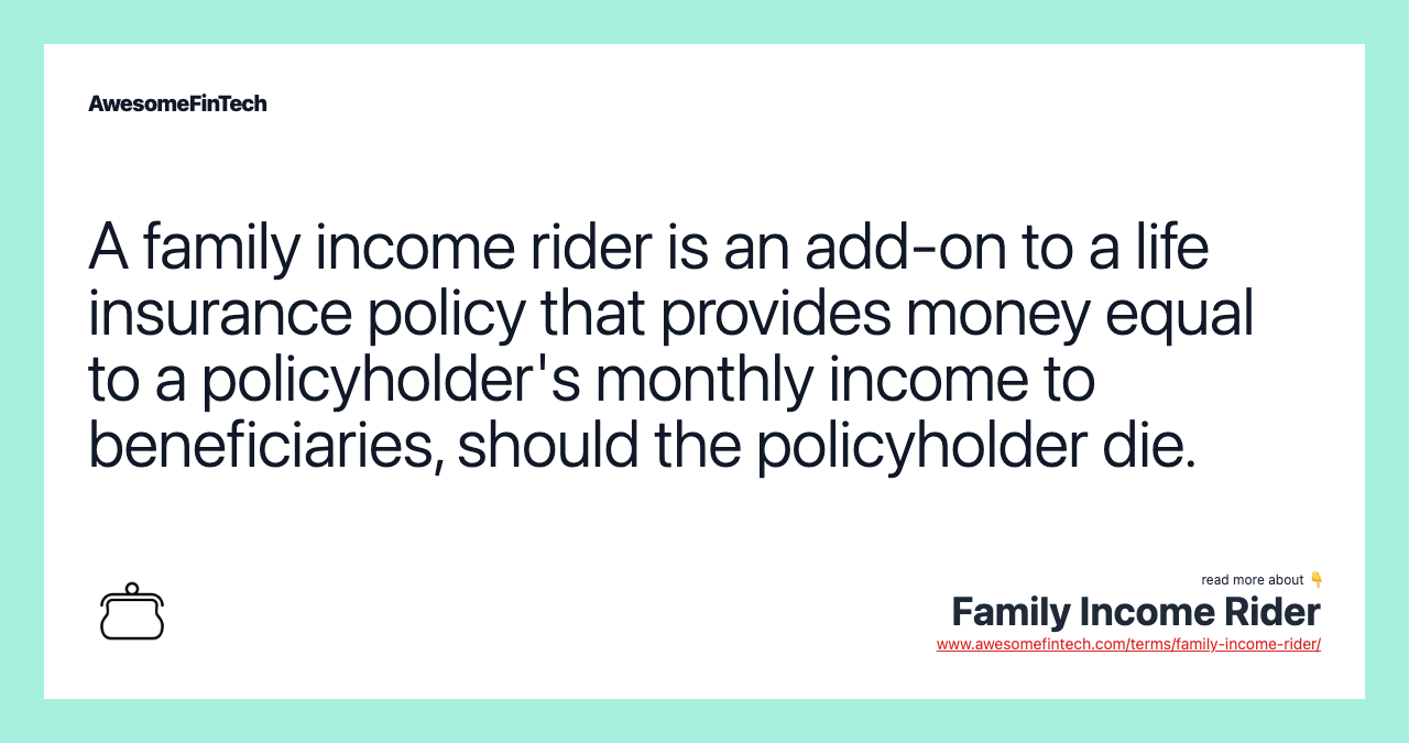 A family income rider is an add-on to a life insurance policy that provides money equal to a policyholder's monthly income to beneficiaries, should the policyholder die.