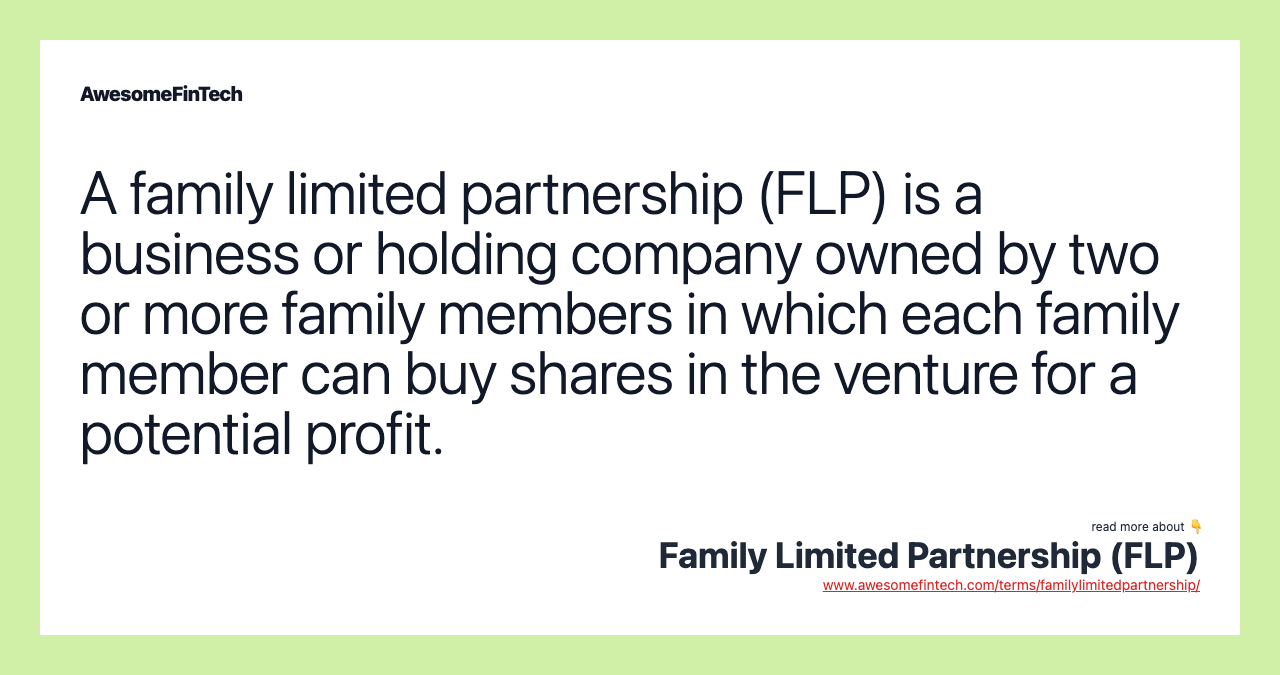 A family limited partnership (FLP) is a business or holding company owned by two or more family members in which each family member can buy shares in the venture for a potential profit.