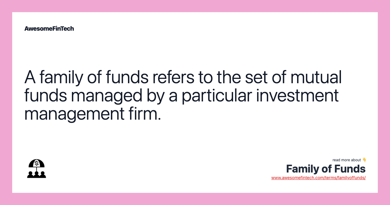 A family of funds refers to the set of mutual funds managed by a particular investment management firm.