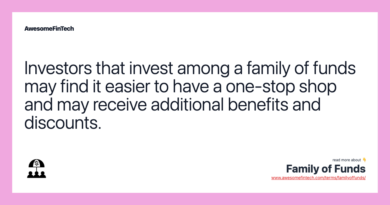 Investors that invest among a family of funds may find it easier to have a one-stop shop and may receive additional benefits and discounts.