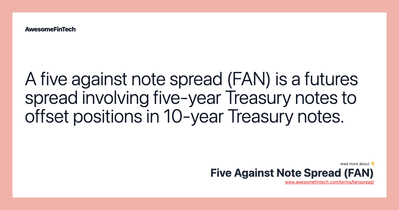 A five against note spread (FAN) is a futures spread involving five-year Treasury notes to offset positions in 10-year Treasury notes.