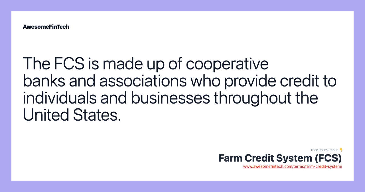 The FCS is made up of cooperative banks and associations who provide credit to individuals and businesses throughout the United States.