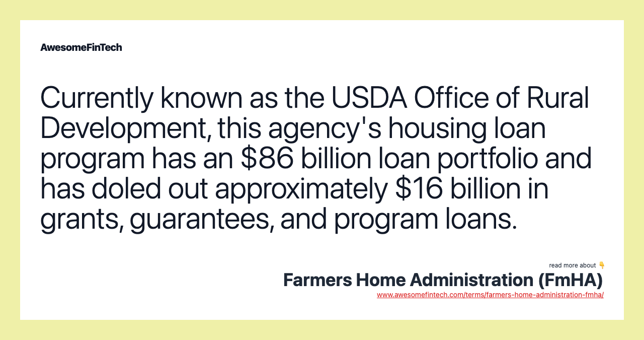 Currently known as the USDA Office of Rural Development, this agency's housing loan program has an $86 billion loan portfolio and has doled out approximately $16 billion in grants, guarantees, and program loans.