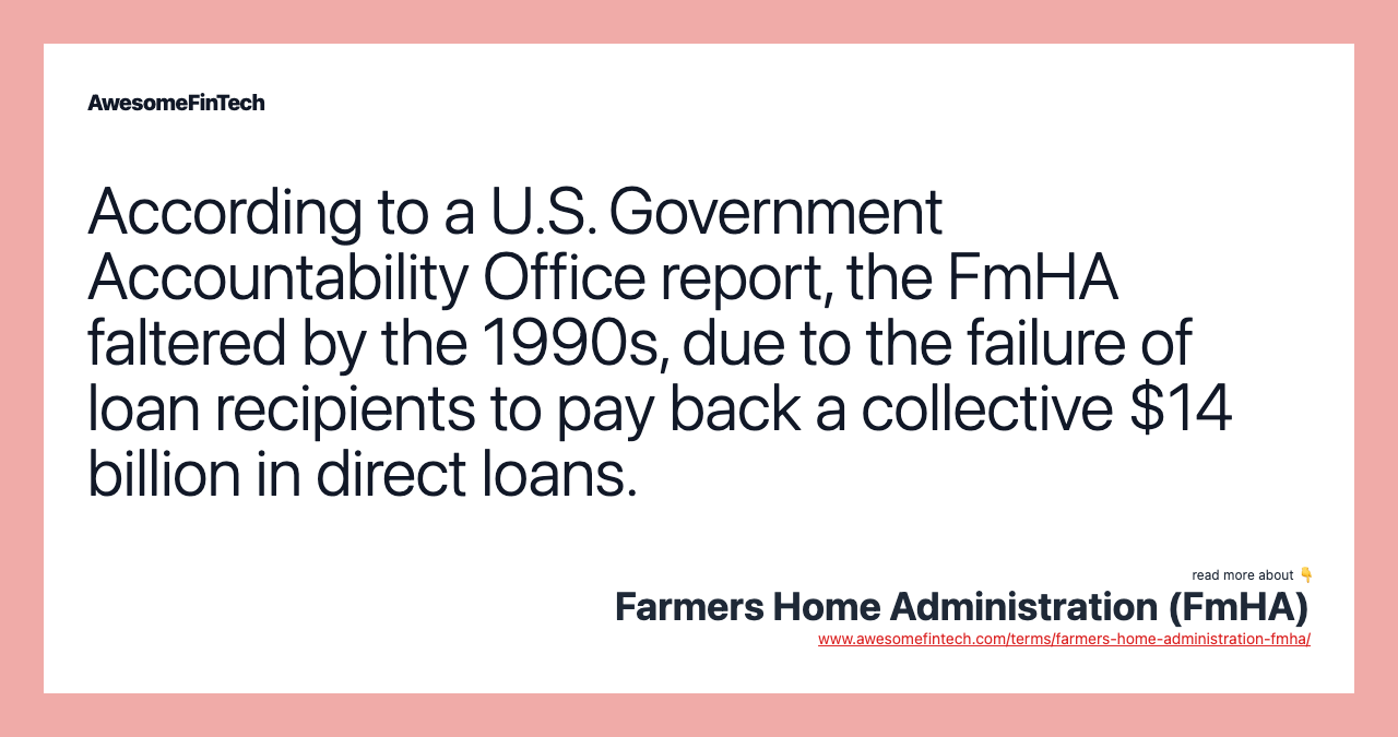 According to a U.S. Government Accountability Office report, the FmHA faltered by the 1990s, due to the failure of loan recipients to pay back a collective $14 billion in direct loans.