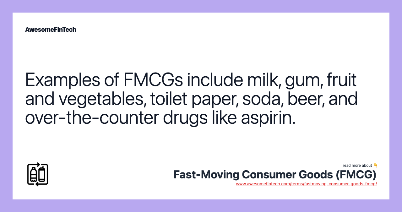 Examples of FMCGs include milk, gum, fruit and vegetables, toilet paper, soda, beer, and over-the-counter drugs like aspirin.