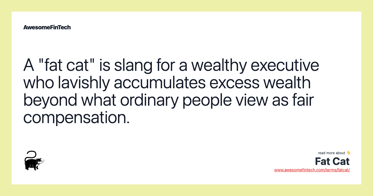 A "fat cat" is slang for a wealthy executive who lavishly accumulates excess wealth beyond what ordinary people view as fair compensation.