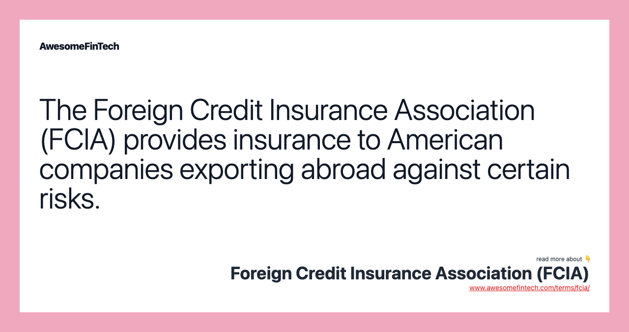 The Foreign Credit Insurance Association (FCIA) provides insurance to American companies exporting abroad against certain risks.