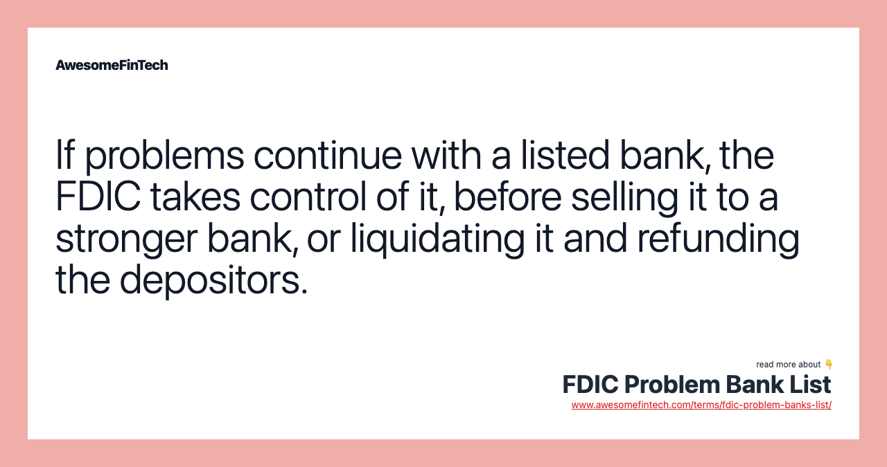 If problems continue with a listed bank, the FDIC takes control of it, before selling it to a stronger bank, or liquidating it and refunding the depositors.