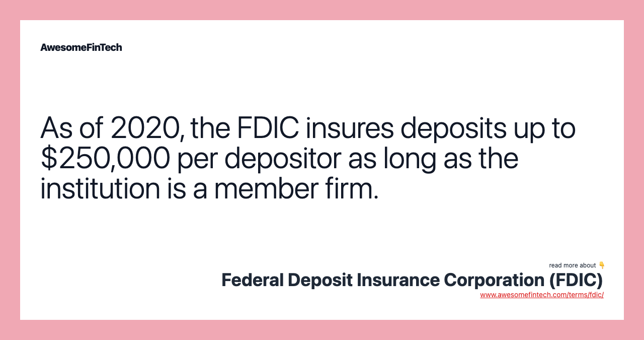 As of 2020, the FDIC insures deposits up to $250,000 per depositor as long as the institution is a member firm.