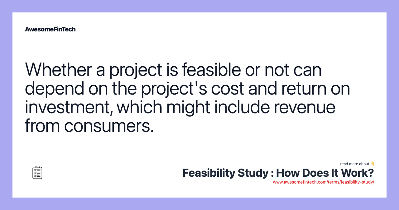 Whether a project is feasible or not can depend on the project's cost and return on investment, which might include revenue from consumers.