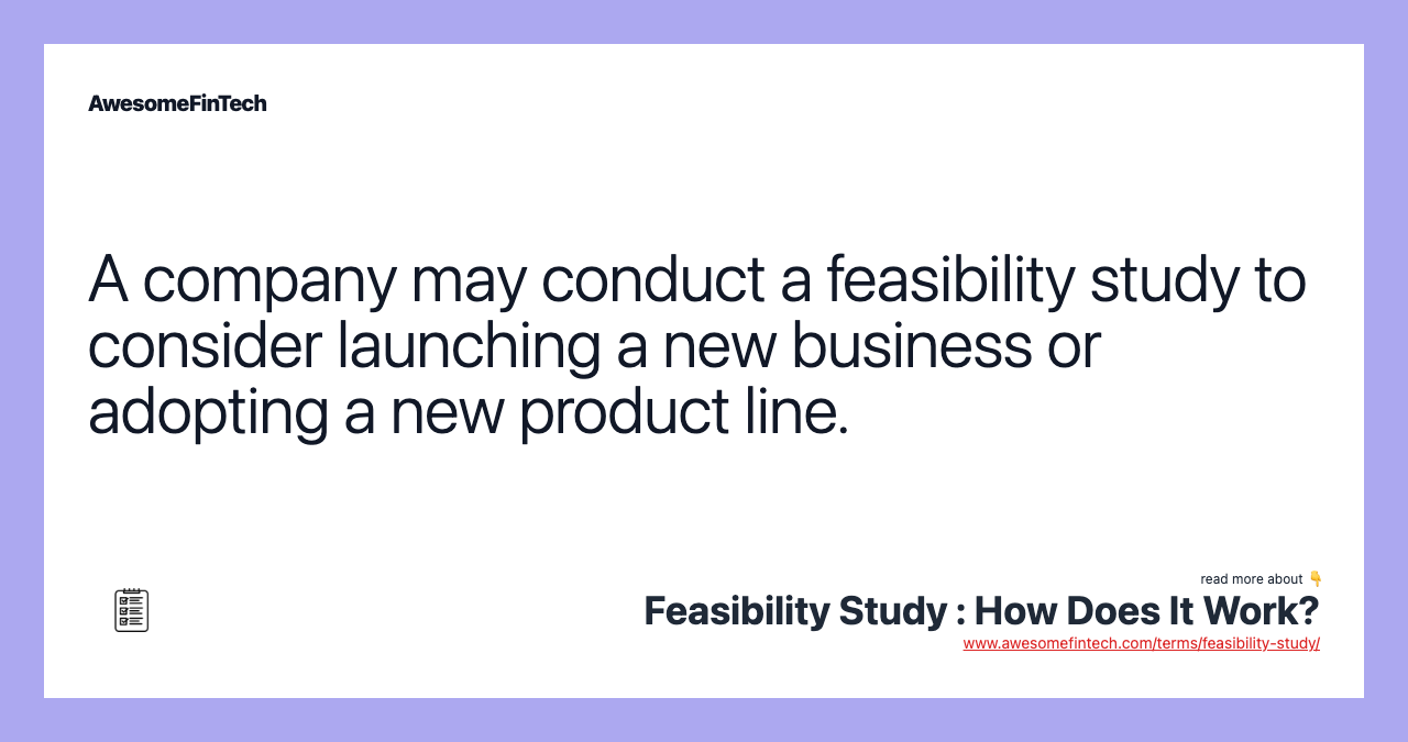 A company may conduct a feasibility study to consider launching a new business or adopting a new product line.