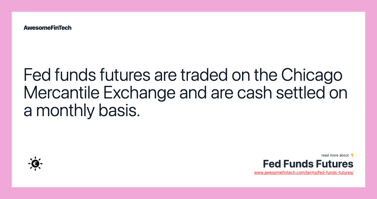Fed funds futures are traded on the Chicago Mercantile Exchange and are cash settled on a monthly basis.