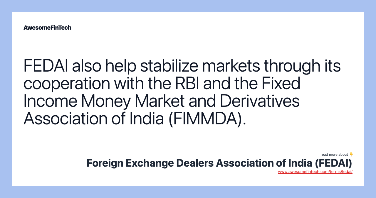 FEDAI also help stabilize markets through its cooperation with the RBI and the Fixed Income Money Market and Derivatives Association of India (FIMMDA).