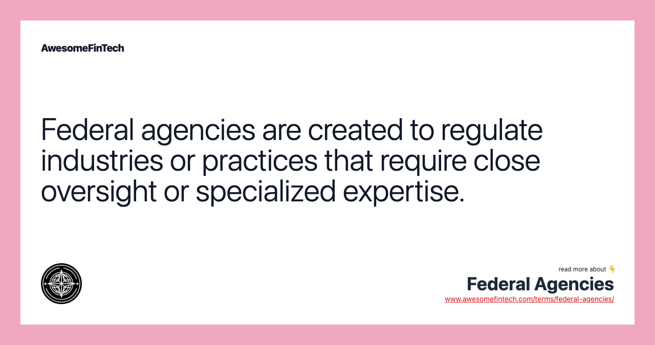 Federal agencies are created to regulate industries or practices that require close oversight or specialized expertise.