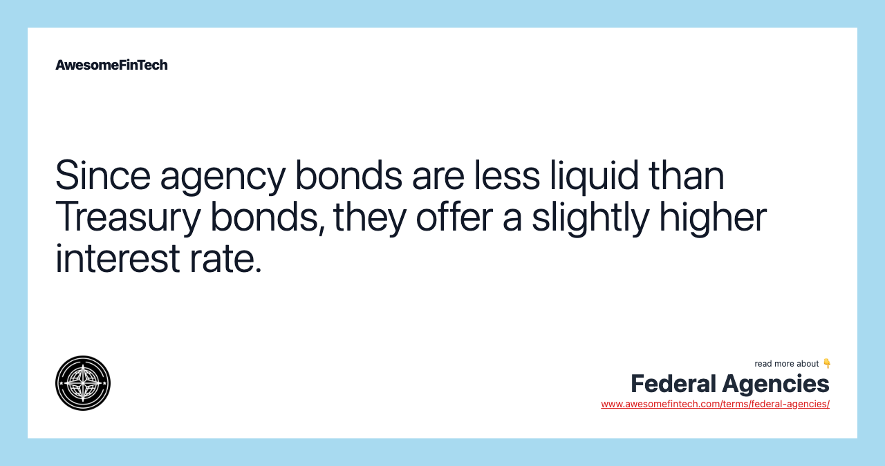 Since agency bonds are less liquid than Treasury bonds, they offer a slightly higher interest rate.