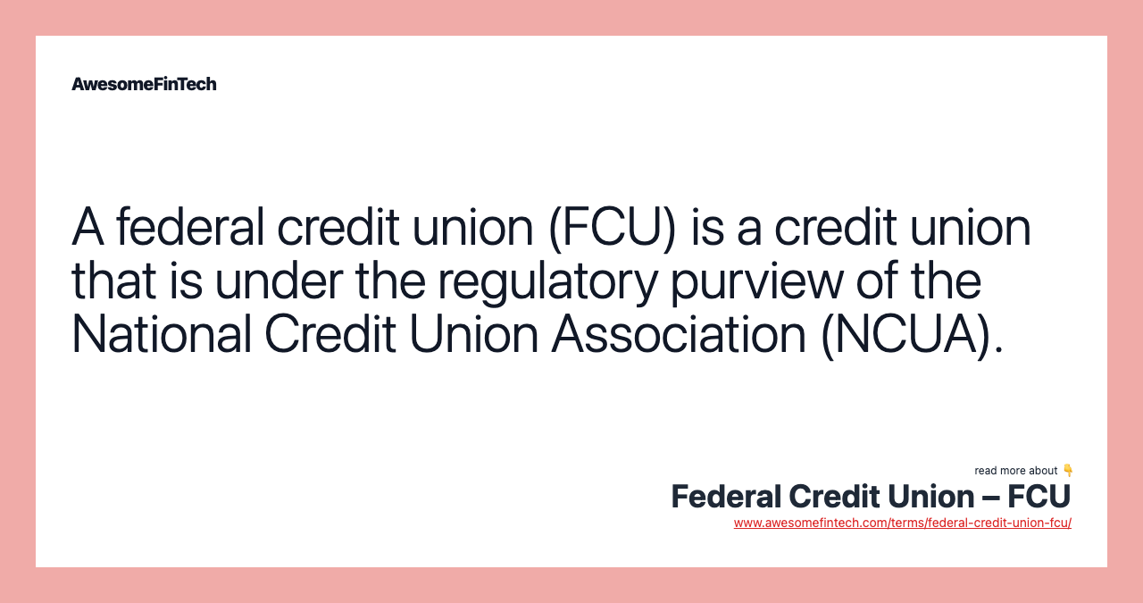 A federal credit union (FCU) is a credit union that is under the regulatory purview of the National Credit Union Association (NCUA).