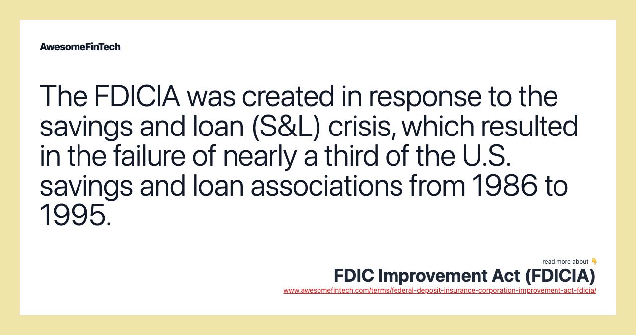 The FDICIA was created in response to the savings and loan (S&L) crisis, which resulted in the failure of nearly a third of the U.S. savings and loan associations from 1986 to 1995.
