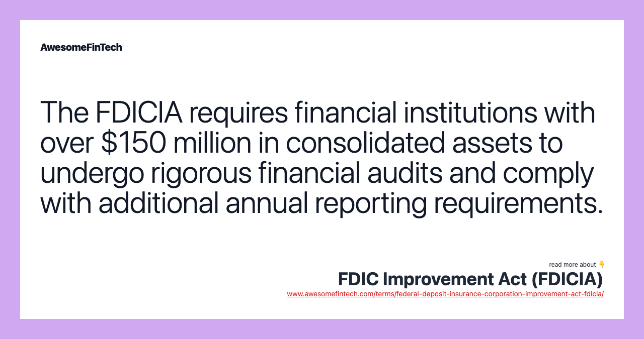 The FDICIA requires financial institutions with over $150 million in consolidated assets to undergo rigorous financial audits and comply with additional annual reporting requirements.