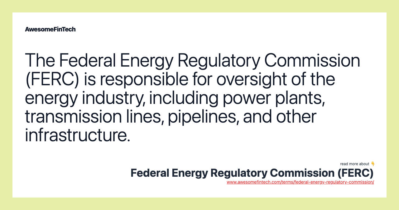 The Federal Energy Regulatory Commission (FERC) is responsible for oversight of the energy industry, including power plants, transmission lines, pipelines, and other infrastructure.