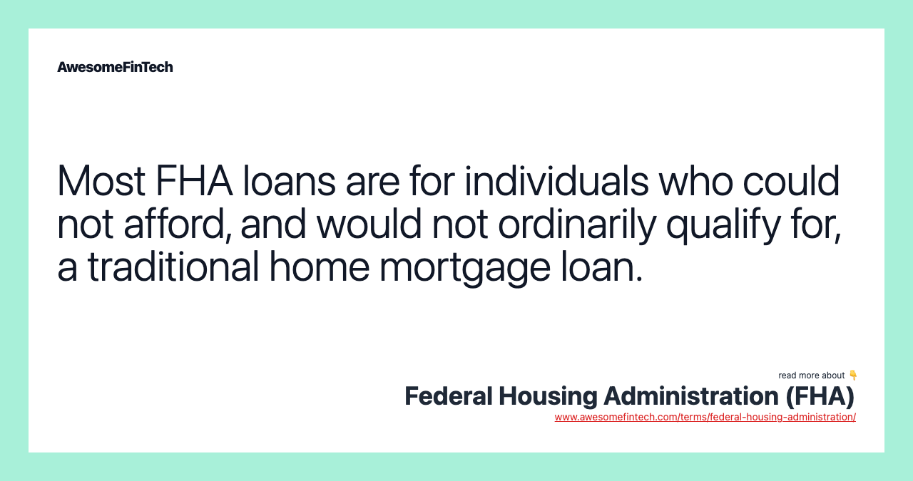 Most FHA loans are for individuals who could not afford, and would not ordinarily qualify for, a traditional home mortgage loan.
