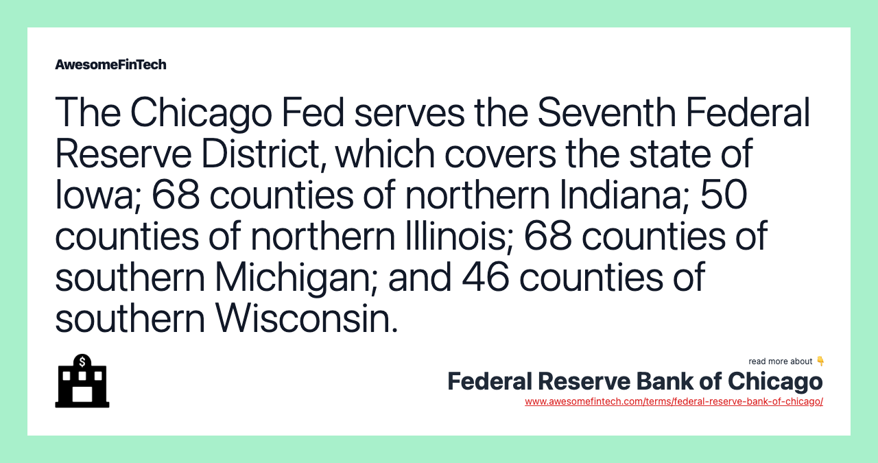 The Chicago Fed serves the Seventh Federal Reserve District, which covers the state of Iowa; 68 counties of northern Indiana; 50 counties of northern Illinois; 68 counties of southern Michigan; and 46 counties of southern Wisconsin.