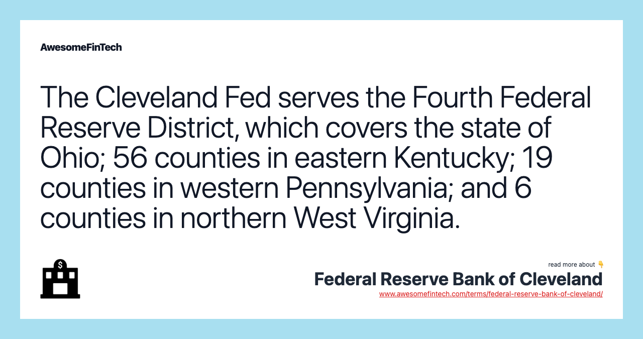 The Cleveland Fed serves the Fourth Federal Reserve District, which covers the state of Ohio; 56 counties in eastern Kentucky; 19 counties in western Pennsylvania; and 6 counties in northern West Virginia.