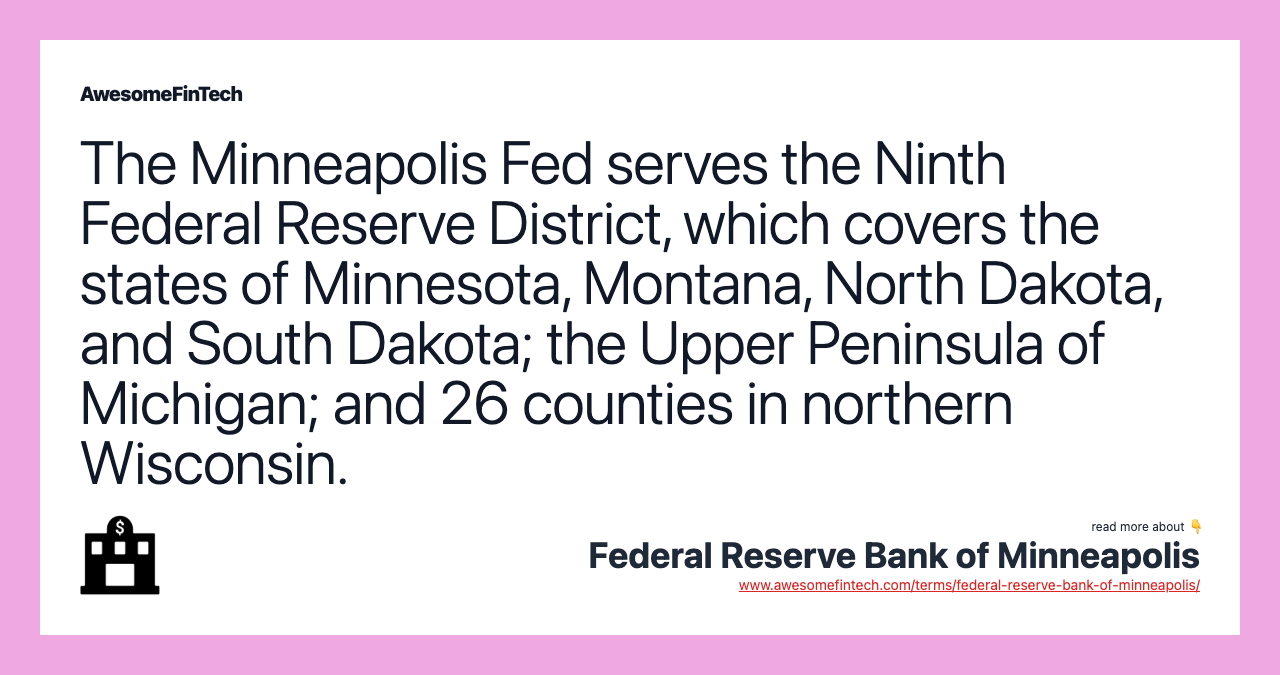 The Minneapolis Fed serves the Ninth Federal Reserve District, which covers the states of Minnesota, Montana, North Dakota, and South Dakota; the Upper Peninsula of Michigan; and 26 counties in northern Wisconsin.
