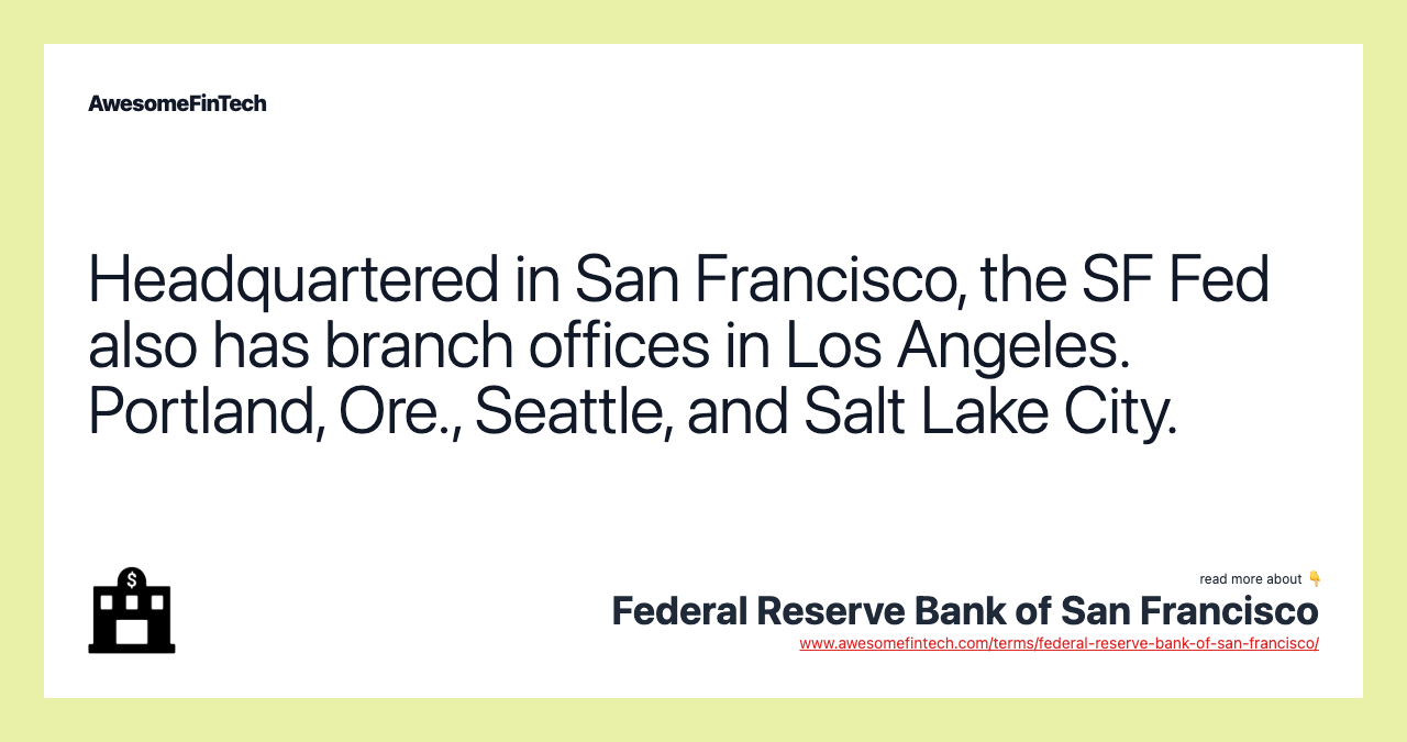 Headquartered in San Francisco, the SF Fed also has branch offices in Los Angeles. Portland, Ore., Seattle, and Salt Lake City.