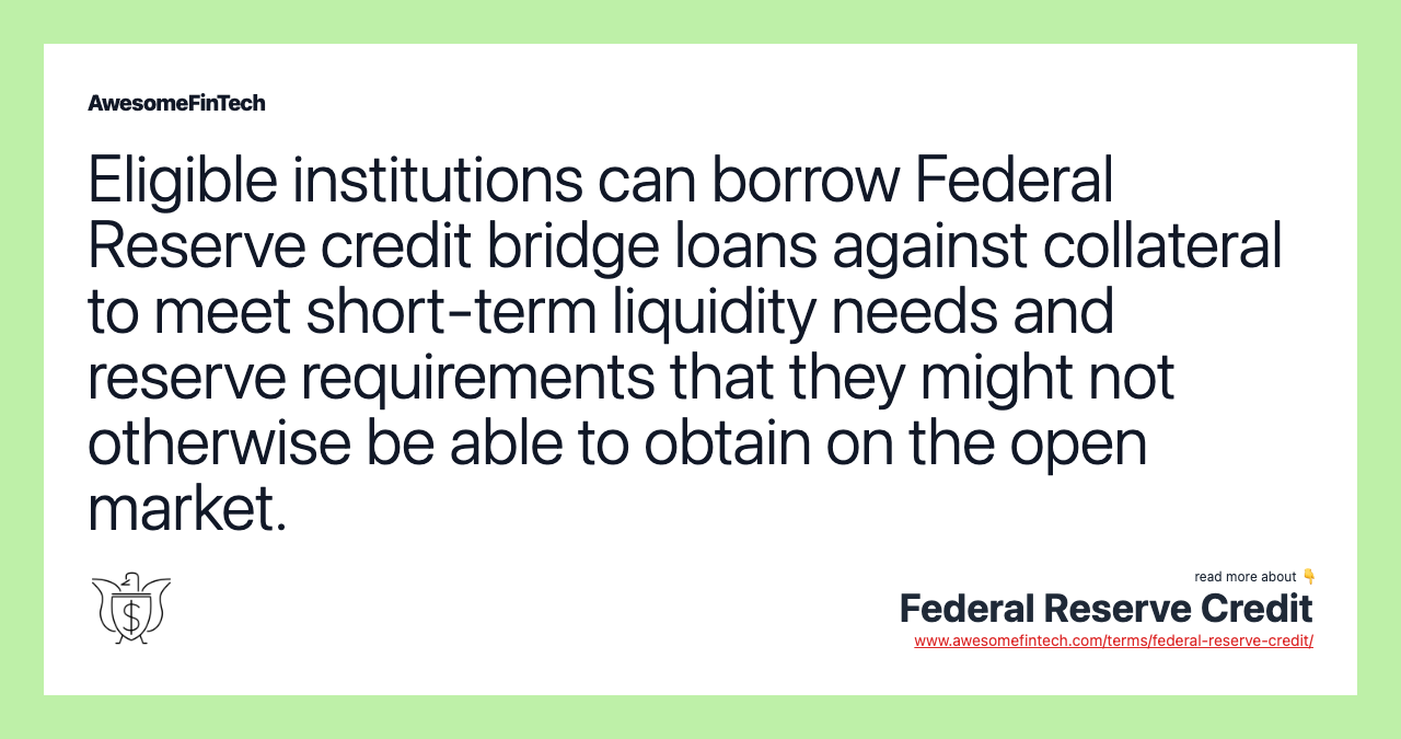 Eligible institutions can borrow Federal Reserve credit bridge loans against collateral to meet short-term liquidity needs and reserve requirements that they might not otherwise be able to obtain on the open market.