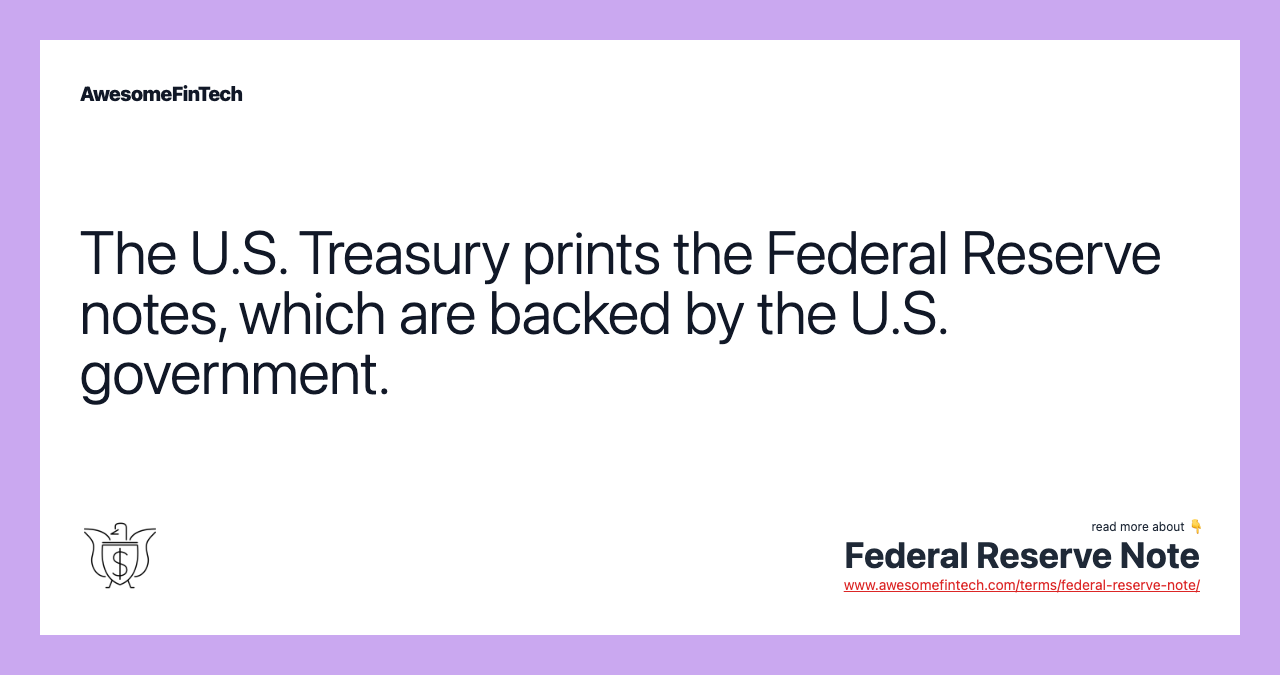 The U.S. Treasury prints the Federal Reserve notes, which are backed by the U.S. government.
